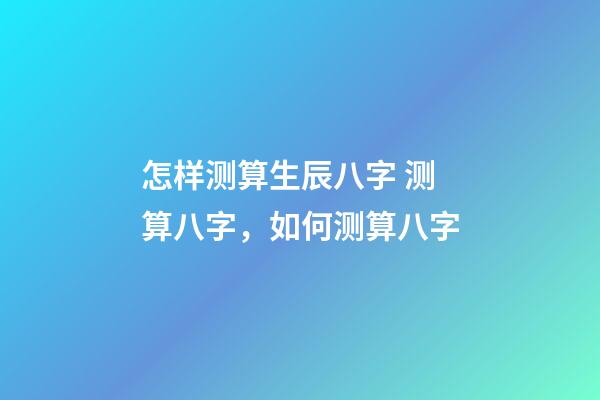 怎样测算生辰八字 测算八字，如何测算八字